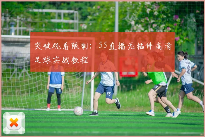 突破观看限制：55直播无插件高清足球实战教程
