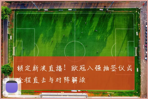 锁定新浪直播！欧冠八强抽签仪式全程直击与对阵解读