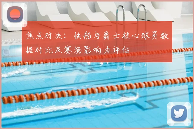 焦点对决：快船与爵士核心球员数据对比及赛场影响力评估