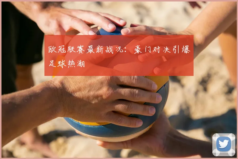 欧冠联赛最新战况：豪门对决引爆足球热潮