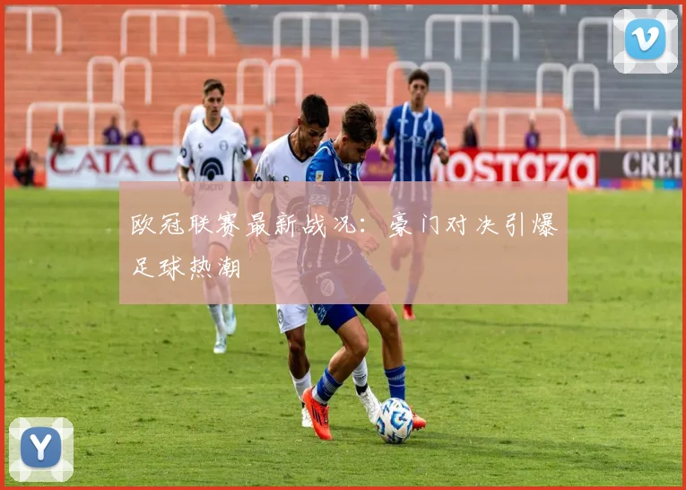 欧冠联赛最新战况：豪门对决引爆足球热潮