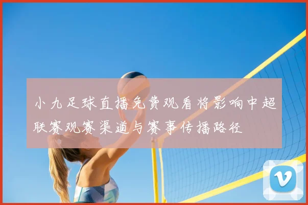 小九足球直播免费观看将影响中超联赛观赛渠道与赛事传播路径