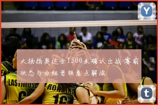 大杨扬奥运会1500米确认出战 赛前状态与分组晋级看点解读