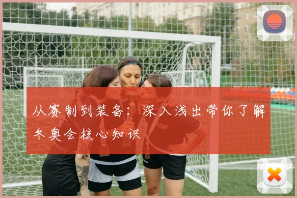 从赛制到装备：深入浅出带你了解冬奥会核心知识