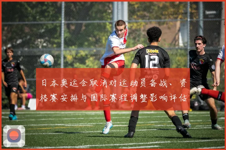 日本奥运会取消对运动员备战、资格赛安排与国际赛程调整影响评估