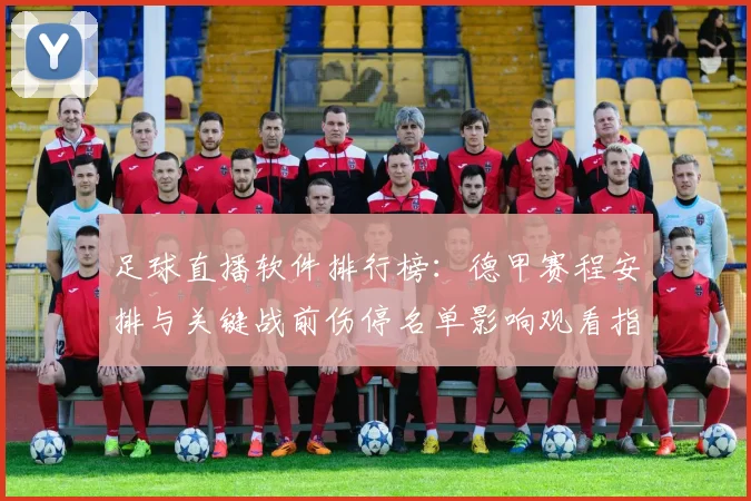 足球直播软件排行榜：德甲赛程安排与关键战前伤停名单影响观看指南