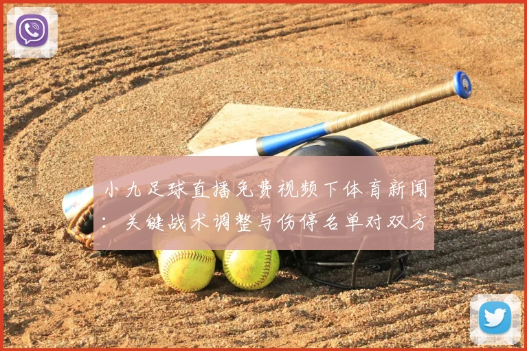 小九足球直播免费视频下体育新闻：关键战术调整与伤停名单对双方阵容影响