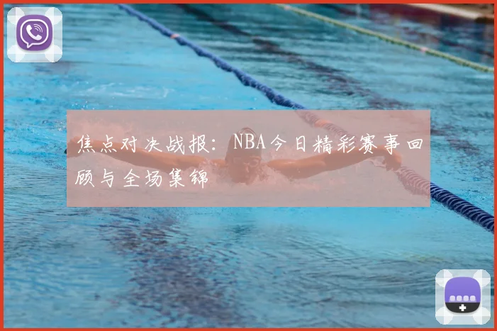 焦点对决战报：NBA今日精彩赛事回顾与全场集锦
