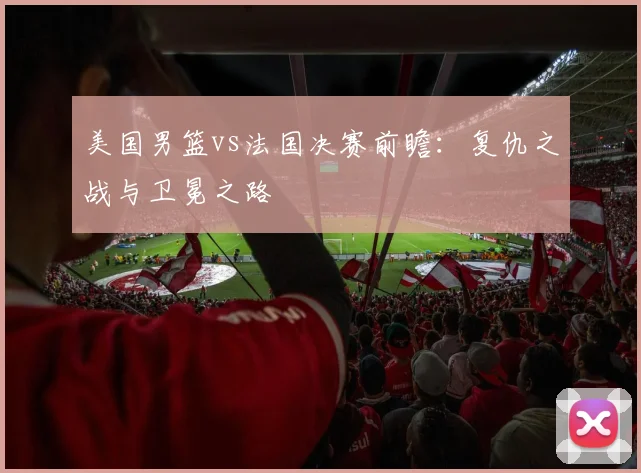 美国男篮vs法国决赛前瞻：复仇之战与卫冕之路