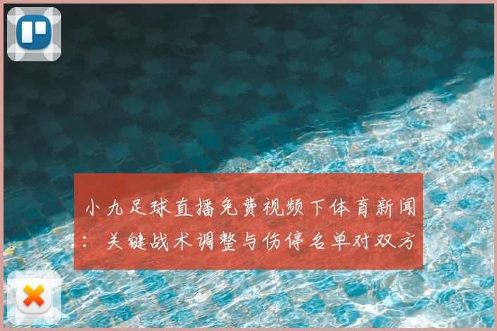 小九足球直播免费视频下体育新闻：关键战术调整与伤停名单对双方阵容影响
