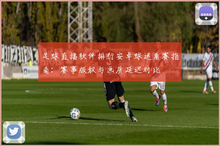 足球直播软件排行安卓球迷看赛指南：赛事版权与画质延迟对比