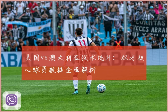 美国vs澳大利亚技术统计：双方核心球员数据全面解析